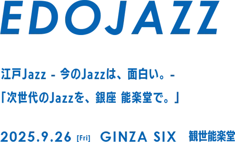 EDO JAZZ 「今」のJazz は面白い。「今」のジャズを、「ここでしか」味わえないカタチで届ける　2025.9.26[Fri] GINZA SIX 観世能楽堂