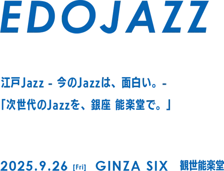 EDO JAZZ 「今」のJazz は面白い。「今」のジャズを、「ここでしか」味わえないカタチで届ける　2025.9.26[Fri] GINZA SIX 観世能楽堂