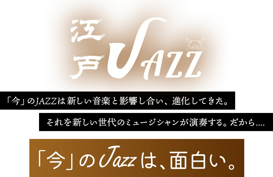 江戸Jazz 「今」のJAZZは新しい音楽と影響し合い、進化してきた。それを新しい世代のミュージシャンが演奏する。だから....「今」のJazzは、面白い。